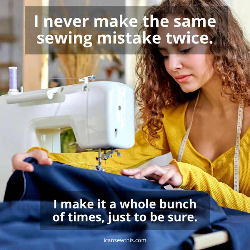 I never make the same sewing mistake twice. I make it five or six times in a row, just to be completely sure.
