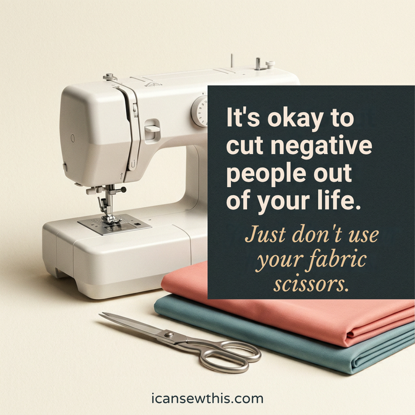 It is totally okay to cut negative people out of your life. Just do not use your fabric scissors to do it.