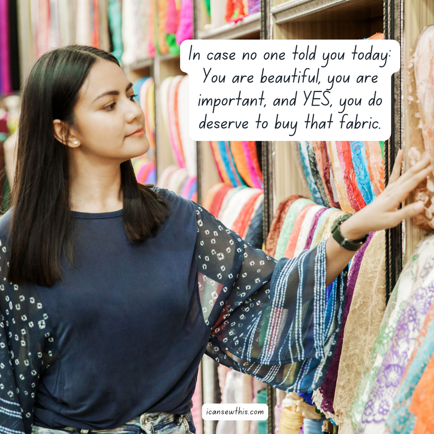 In case no one told you today: You are beautiful, you are important, and yes, you deserve to buy that fabric.