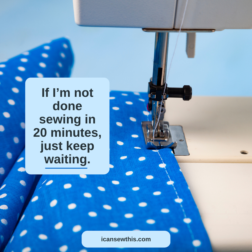 If I&rsquo;m not done sewing in 20 minutes, just keep waiting.