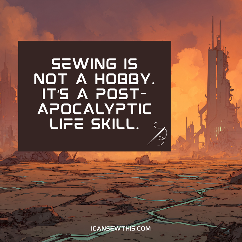 Sewing is not just a hobby. It is an essential post-apocalyptic survival skill.